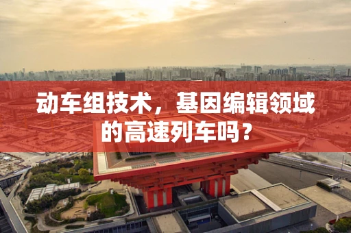 动车组技术，基因编辑领域的高速列车吗？