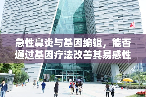 急性鼻炎与基因编辑，能否通过基因疗法改善其易感性？
