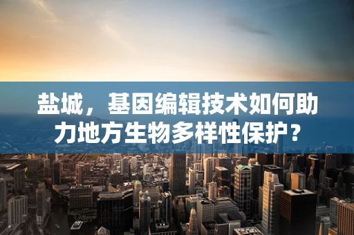 盐城，基因编辑技术如何助力地方生物多样性保护？