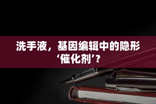 洗手液，基因编辑中的隐形‘催化剂’？