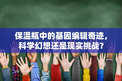 保温瓶中的基因编辑奇迹，科学幻想还是现实挑战？
