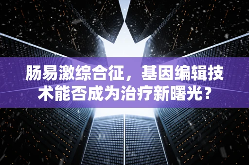 肠易激综合征，基因编辑技术能否成为治疗新曙光？