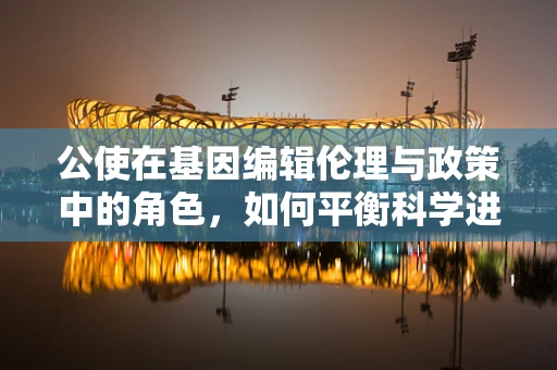 公使在基因编辑伦理与政策中的角色，如何平衡科学进步与人类伦理？