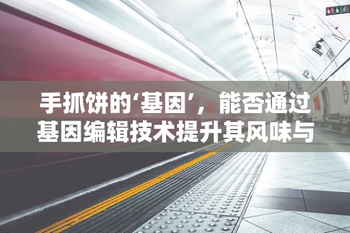 手抓饼的‘基因’，能否通过基因编辑技术提升其风味与健康价值？