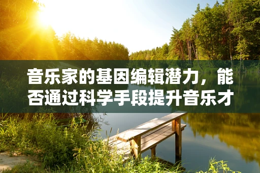 音乐家的基因编辑潜力，能否通过科学手段提升音乐才能？