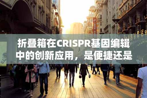 折叠箱在CRISPR基因编辑中的创新应用，是便捷还是陷阱？