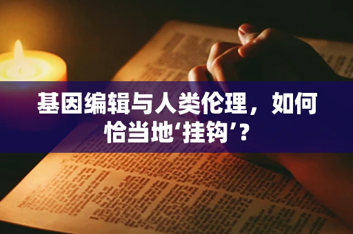 基因编辑与人类伦理，如何恰当地‘挂钩’？
