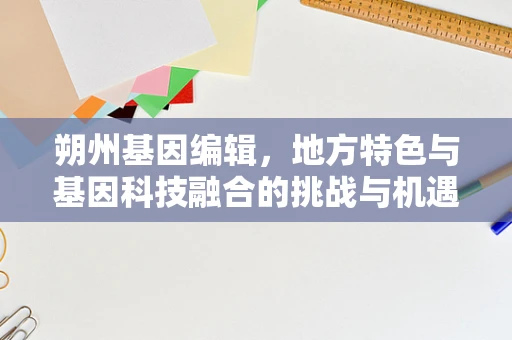 朔州基因编辑，地方特色与基因科技融合的挑战与机遇？