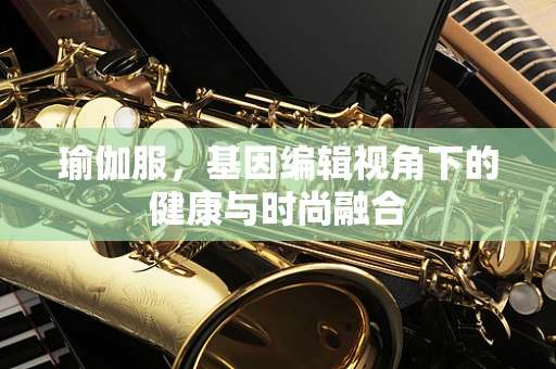 瑜伽服，基因编辑视角下的健康与时尚融合