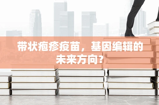 带状疱疹疫苗，基因编辑的未来方向？