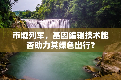市域列车，基因编辑技术能否助力其绿色出行？