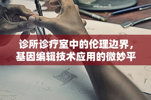 诊所诊疗室中的伦理边界，基因编辑技术应用的微妙平衡