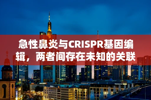 急性鼻炎与CRISPR基因编辑，两者间存在未知的关联吗？