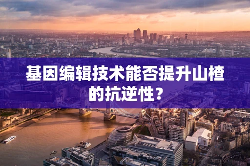 基因编辑技术能否提升山楂的抗逆性？