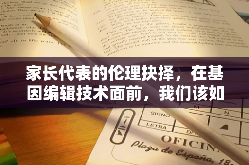 家长代表的伦理抉择，在基因编辑技术面前，我们该如何引导孩子的未来？