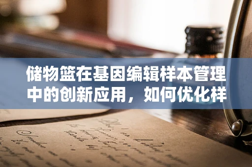 储物篮在基因编辑样本管理中的创新应用，如何优化样本的分类与存储？