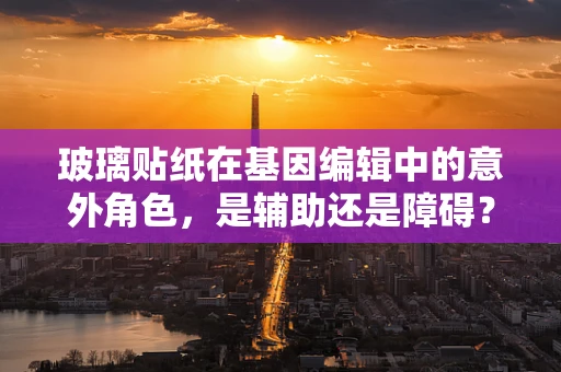 玻璃贴纸在基因编辑中的意外角色，是辅助还是障碍？