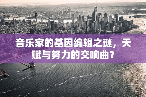 音乐家的基因编辑之谜，天赋与努力的交响曲？