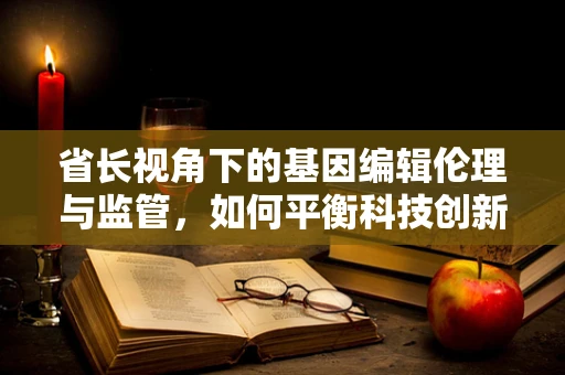省长视角下的基因编辑伦理与监管，如何平衡科技创新与公共安全？