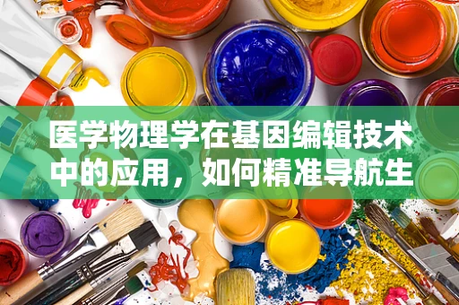 医学物理学在基因编辑技术中的应用，如何精准导航生命的‘剪刀’？