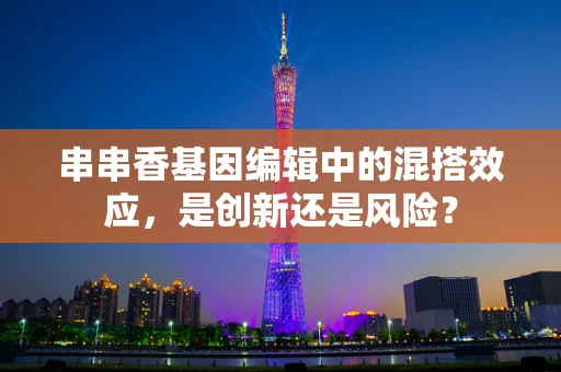 串串香基因编辑中的混搭效应，是创新还是风险？