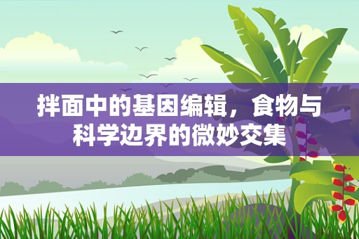 拌面中的基因编辑，食物与科学边界的微妙交集