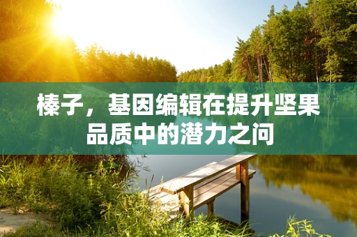 榛子，基因编辑在提升坚果品质中的潜力之问