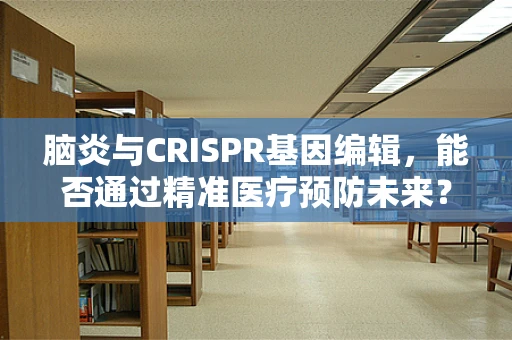 脑炎与CRISPR基因编辑，能否通过精准医疗预防未来？
