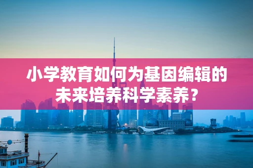 小学教育如何为基因编辑的未来培养科学素养？