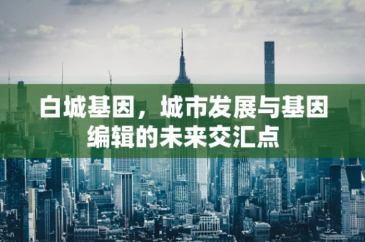 白城基因，城市发展与基因编辑的未来交汇点