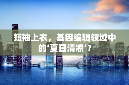 短袖上衣，基因编辑领域中的‘夏日清凉’？