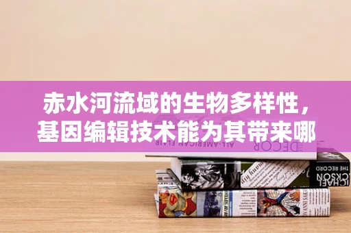 赤水河流域的生物多样性，基因编辑技术能为其带来哪些保护性机遇？