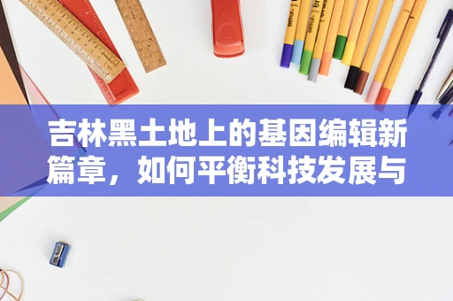 吉林黑土地上的基因编辑新篇章，如何平衡科技发展与生态伦理？