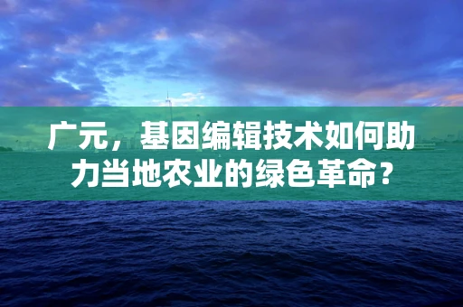 广元，基因编辑技术如何助力当地农业的绿色革命？