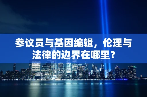 参议员与基因编辑，伦理与法律的边界在哪里？
