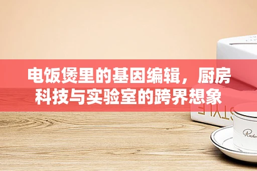电饭煲里的基因编辑，厨房科技与实验室的跨界想象