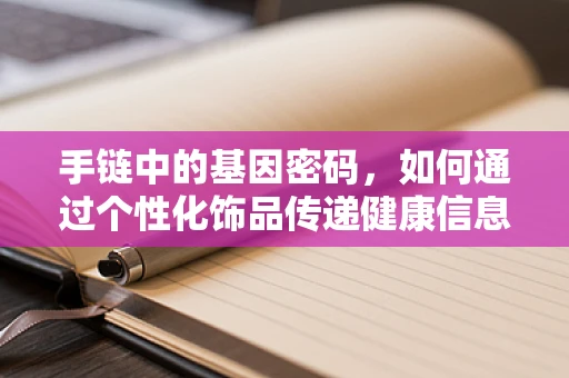 手链中的基因密码，如何通过个性化饰品传递健康信息？