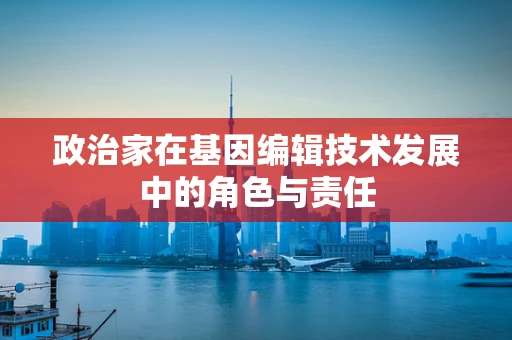 政治家在基因编辑技术发展中的角色与责任
