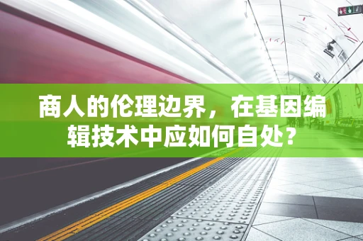 商人的伦理边界，在基因编辑技术中应如何自处？