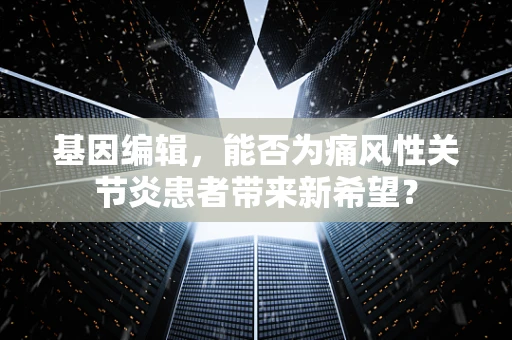 基因编辑，能否为痛风性关节炎患者带来新希望？