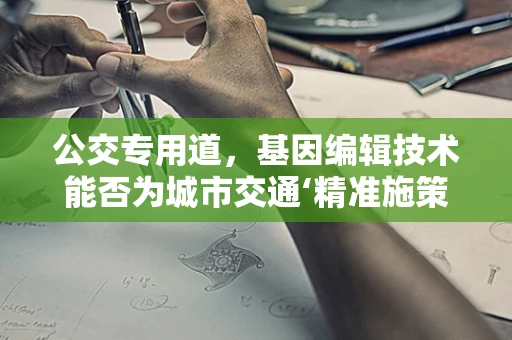 公交专用道，基因编辑技术能否为城市交通‘精准施策’？