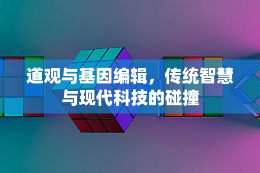 道观与基因编辑，传统智慧与现代科技的碰撞
