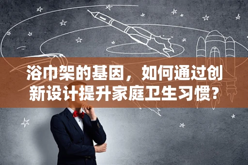 浴巾架的基因，如何通过创新设计提升家庭卫生习惯？