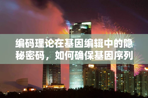 编码理论在基因编辑中的隐秘密码，如何确保基因序列的精准传递？