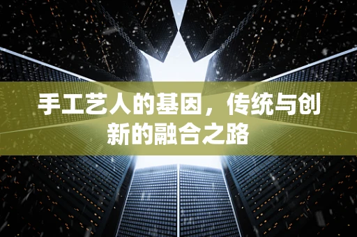 手工艺人的基因，传统与创新的融合之路
