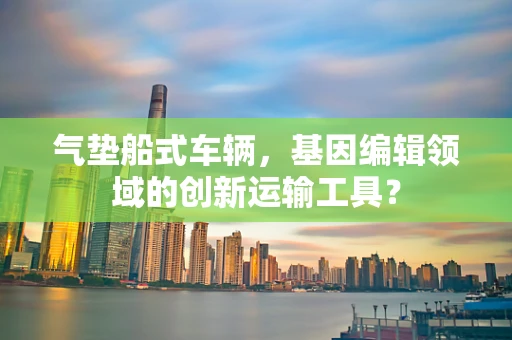 气垫船式车辆，基因编辑领域的创新运输工具？