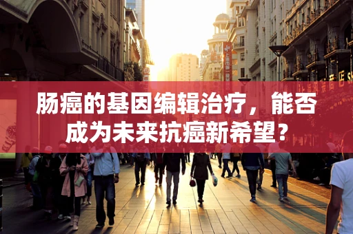 肠癌的基因编辑治疗，能否成为未来抗癌新希望？
