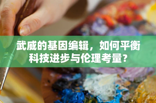 武威的基因编辑，如何平衡科技进步与伦理考量？