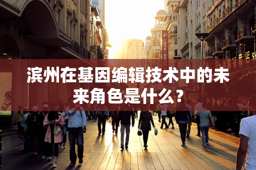 滨州在基因编辑技术中的未来角色是什么？