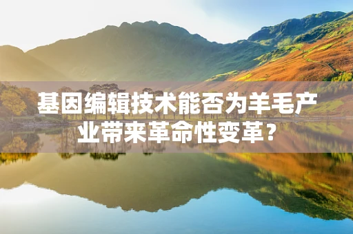 基因编辑技术能否为羊毛产业带来革命性变革？